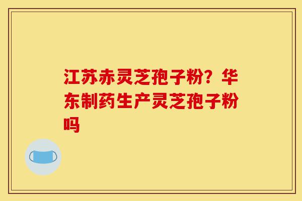 江苏赤灵芝孢子粉?华东制药生产灵芝孢子粉吗-第1张图片-灵芝之家 江苏赤灵芝孢子粉?华东制药生产灵芝孢子粉吗-第1张图片-灵芝之家