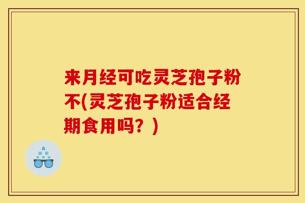 来月经可吃灵芝孢子粉不(灵芝孢子粉适合经期食用吗?)-第1张图片-灵芝之家 来月经可吃灵芝孢子粉不(灵芝孢子粉适合经期食用吗?)-第1张图片-灵芝之家