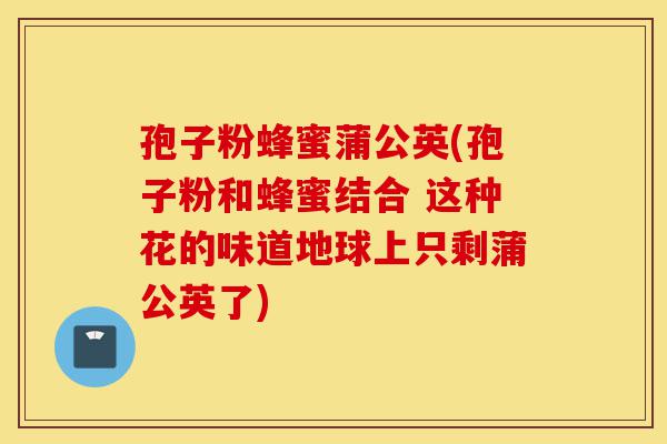 孢子粉蜂蜜蒲公英(孢子粉和蜂蜜结合 这种花的味道地球上只剩蒲公英了)-第1张图片-灵芝之家