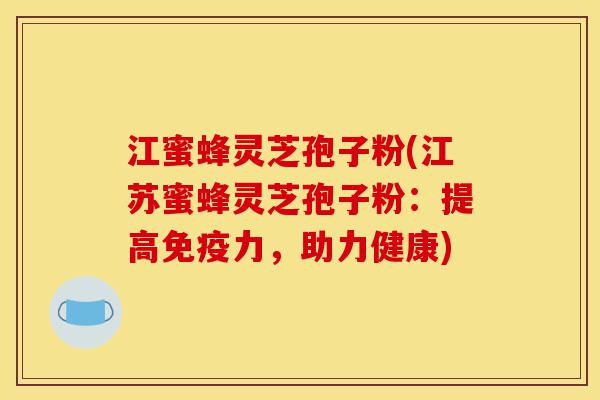 江蜜蜂灵芝孢子粉(江苏蜜蜂灵芝孢子粉：提高免疫力，助力健康)-第1张图片-灵芝之家
