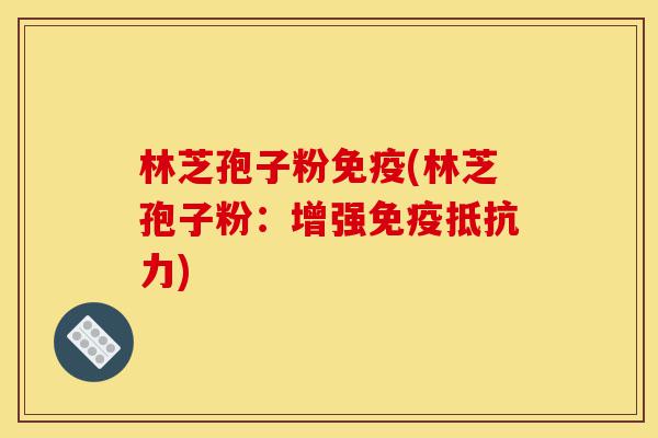 林芝孢子粉免疫(林芝孢子粉:增强免疫抵抗力)-第1张图片-灵芝之家 林芝孢子粉免疫(林芝孢子粉:增强免疫抵抗力)-第1张图片-灵芝之家