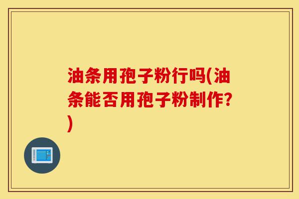 油条用孢子粉行吗(油条能否用孢子粉制作?)-第1张图片-灵芝之家 油条用孢子粉行吗(油条能否用孢子粉制作?)-第1张图片-灵芝之家