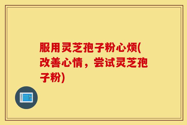 服用灵芝孢子粉心烦(改善心情，尝试灵芝孢子粉)-第1张图片-灵芝之家