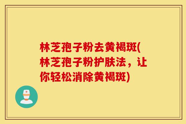 林芝孢子粉去黄褐斑(林芝孢子粉护肤法,让你轻松消除黄褐斑)-第1张图片-灵芝之家 林芝孢子粉去黄褐斑(林芝孢子粉护肤法,让你轻松消除黄褐斑)-第1张图片-灵芝之家
