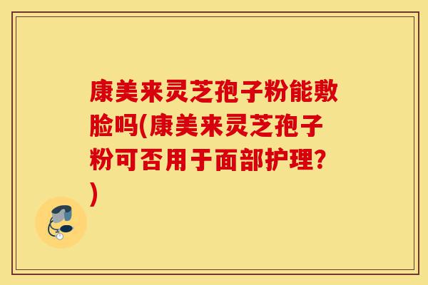 康美来灵芝孢子粉能敷脸吗(康美来灵芝孢子粉可否用于面部护理?)-第1张图片-灵芝之家 康美来灵芝孢子粉能敷脸吗(康美来灵芝孢子粉可否用于面部护理?)-第1张图片-灵芝之家