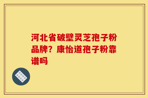 河北省破壁灵芝孢子粉品牌？康怡道孢子粉靠谱吗-第1张图片-灵芝之家