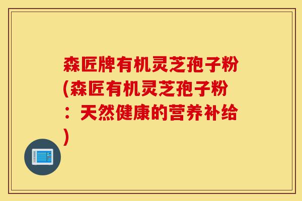 森匠牌有机灵芝孢子粉(森匠有机灵芝孢子粉:天然健康的营养补给)-第1张图片-灵芝之家 森匠牌有机灵芝孢子粉(森匠有机灵芝孢子粉:天然健康的营养补给)-第1张图片-灵芝之家