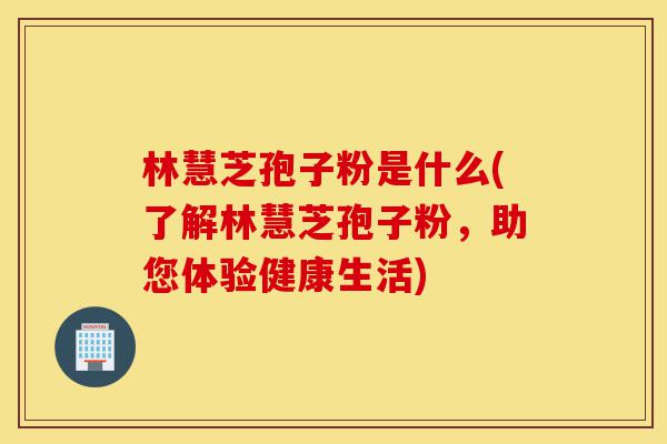 林慧芝孢子粉是什么(了解林慧芝孢子粉,助您体验健康生活)-第1张图片-灵芝之家 林慧芝孢子粉是什么(了解林慧芝孢子粉,助您体验健康生活)-第1张图片-灵芝之家