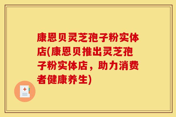 康恩贝灵芝孢子粉实体店(康恩贝推出灵芝孢子粉实体店,助力消费者健康养生)-第1张图片-灵芝之家 康恩贝灵芝孢子粉实体店(康恩贝推出灵芝孢子粉实体店,助力消费者健康养生)-第1张图片-灵芝之家