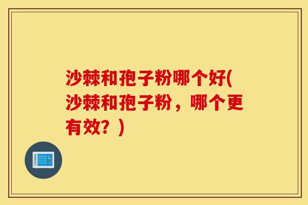 沙棘和孢子粉哪个好(沙棘和孢子粉,哪个更有效?)-第1张图片-灵芝之家 沙棘和孢子粉哪个好(沙棘和孢子粉,哪个更有效?)-第1张图片-灵芝之家