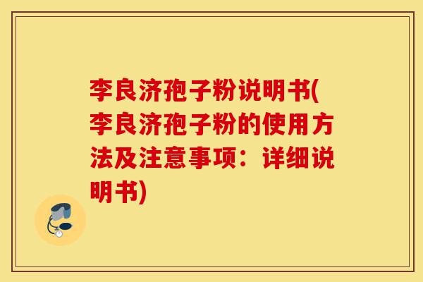 李良济孢子粉说明书(李良济孢子粉的使用方法及注意事项：详细说明书)-第1张图片-灵芝之家