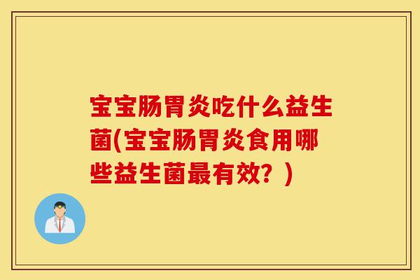 宝宝肠胃炎吃什么益生菌(宝宝肠胃炎食用哪些益生菌最有效？)-第1张图片-灵芝之家