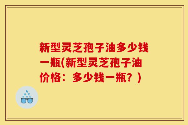 新型灵芝孢子油多少钱一瓶(新型灵芝孢子油价格:多少钱一瓶?)-第1张图片-灵芝之家 新型灵芝孢子油多少钱一瓶(新型灵芝孢子油价格:多少钱一瓶?)-第1张图片-灵芝之家