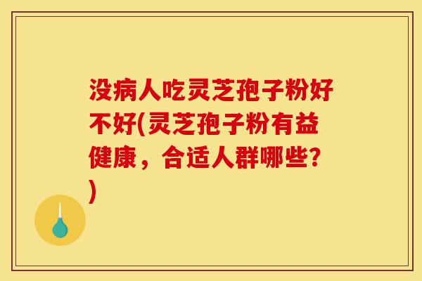 没病人吃灵芝孢子粉好不好(灵芝孢子粉有益健康，合适人群哪些？)-第1张图片-灵芝之家
