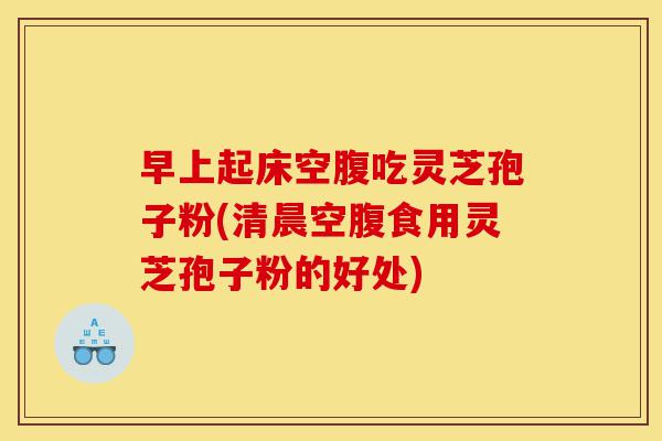 早上起床空腹吃灵芝孢子粉(清晨空腹食用灵芝孢子粉的好处)-第1张图片-灵芝之家 早上起床空腹吃灵芝孢子粉(清晨空腹食用灵芝孢子粉的好处)-第1张图片-灵芝之家