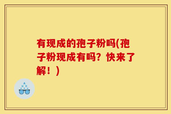 有现成的孢子粉吗(孢子粉现成有吗?快来了解!)-第1张图片-灵芝之家 有现成的孢子粉吗(孢子粉现成有吗?快来了解!)-第1张图片-灵芝之家