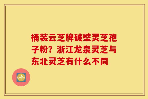 桶装云芝牌破壁灵芝孢子粉?浙江龙泉灵芝与东北灵芝有什么不同-第1张图片-灵芝之家 桶装云芝牌破壁灵芝孢子粉?浙江龙泉灵芝与东北灵芝有什么不同-第1张图片-灵芝之家