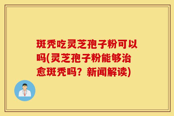 斑秃吃灵芝孢子粉可以吗(灵芝孢子粉能够治愈斑秃吗?新闻解读)-第1张图片-灵芝之家 斑秃吃灵芝孢子粉可以吗(灵芝孢子粉能够治愈斑秃吗?新闻解读)-第1张图片-灵芝之家