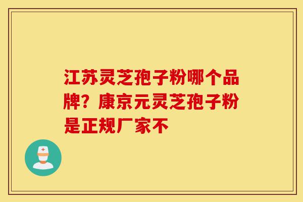 江苏灵芝孢子粉哪个品牌?康京元灵芝孢子粉是正规厂家不-第1张图片-灵芝之家 江苏灵芝孢子粉哪个品牌?康京元灵芝孢子粉是正规厂家不-第1张图片-灵芝之家