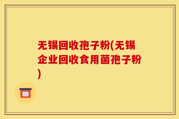 无锡回收孢子粉(无锡企业回收食用菌孢子粉)-第1张图片-灵芝之家 无锡回收孢子粉(无锡企业回收食用菌孢子粉)-第1张图片-灵芝之家