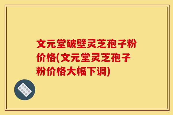 文元堂破壁灵芝孢子粉价格(文元堂灵芝孢子粉价格大幅下调)-第1张图片-灵芝之家 文元堂破壁灵芝孢子粉价格(文元堂灵芝孢子粉价格大幅下调)-第1张图片-灵芝之家