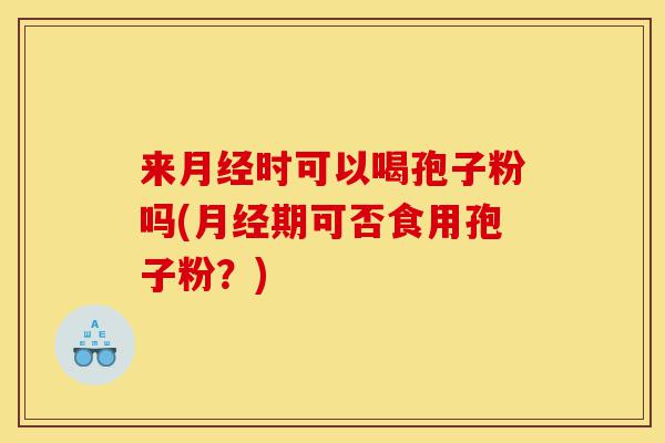 来月经时可以喝孢子粉吗(月经期可否食用孢子粉？)-第1张图片-灵芝之家