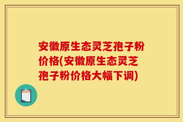 安徽原生态灵芝孢子粉价格(安徽原生态灵芝孢子粉价格大幅下调)-第1张图片-灵芝之家 安徽原生态灵芝孢子粉价格(安徽原生态灵芝孢子粉价格大幅下调)-第1张图片-灵芝之家