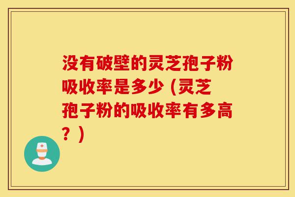 没有破壁的灵芝孢子粉吸收率是多少 (灵芝孢子粉的吸收率有多高?)-第1张图片-灵芝之家 没有破壁的灵芝孢子粉吸收率是多少 (灵芝孢子粉的吸收率有多高?)-第1张图片-灵芝之家