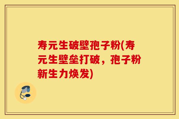 寿元生破壁孢子粉(寿元生壁垒打破,孢子粉新生力焕发)-第1张图片-灵芝之家 寿元生破壁孢子粉(寿元生壁垒打破,孢子粉新生力焕发)-第1张图片-灵芝之家