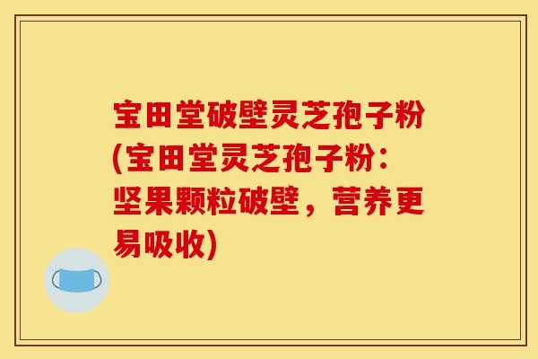 宝田堂破壁灵芝孢子粉(宝田堂灵芝孢子粉:坚果颗粒破壁,营养更易吸收)-第1张图片-灵芝之家 宝田堂破壁灵芝孢子粉(宝田堂灵芝孢子粉:坚果颗粒破壁,营养更易吸收)-第1张图片-灵芝之家
