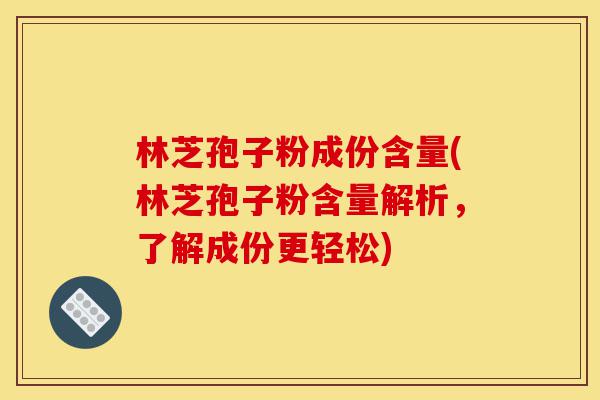 林芝孢子粉成份含量(林芝孢子粉含量解析,了解成份更轻松)-第1张图片-灵芝之家 林芝孢子粉成份含量(林芝孢子粉含量解析,了解成份更轻松)-第1张图片-灵芝之家