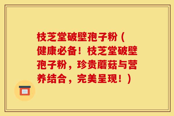 枝芝堂破壁孢子粉 (健康必备！枝芝堂破壁孢子粉，珍贵蘑菇与营养结合，完美呈现！)-第1张图片-灵芝之家