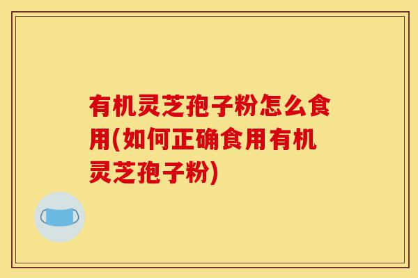 有机灵芝孢子粉怎么食用(如何正确食用有机灵芝孢子粉)-第1张图片-灵芝之家 有机灵芝孢子粉怎么食用(如何正确食用有机灵芝孢子粉)-第1张图片-灵芝之家