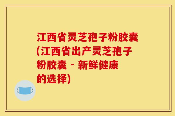 江西省灵芝孢子粉胶囊(江西省出产灵芝孢子粉胶囊 - 新鲜健康的选择)-第1张图片-灵芝之家