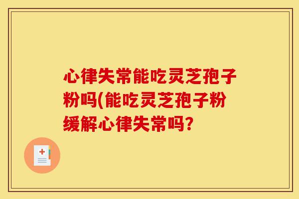 心律失常能吃灵芝孢子粉吗(能吃灵芝孢子粉缓解心律失常吗?-第1张图片-灵芝之家 心律失常能吃灵芝孢子粉吗(能吃灵芝孢子粉缓解心律失常吗?-第1张图片-灵芝之家