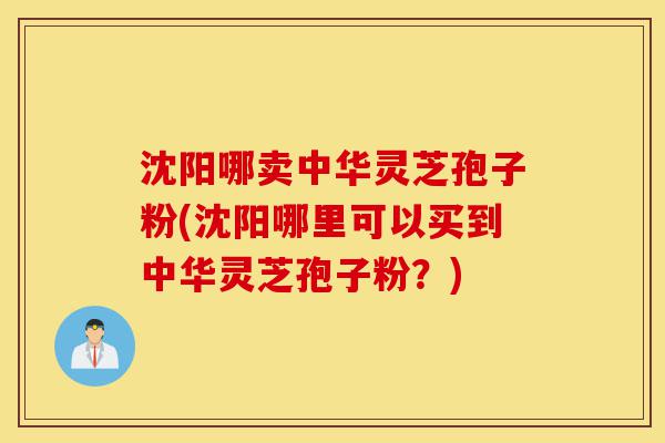 沈阳哪卖中华灵芝孢子粉(沈阳哪里可以买到中华灵芝孢子粉?)-第1张图片-灵芝之家 沈阳哪卖中华灵芝孢子粉(沈阳哪里可以买到中华灵芝孢子粉?)-第1张图片-灵芝之家