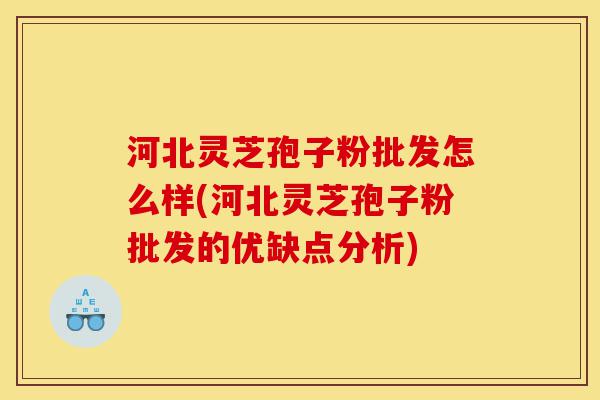 河北灵芝孢子粉批发怎么样(河北灵芝孢子粉批发的优缺点分析)-第1张图片-灵芝之家 河北灵芝孢子粉批发怎么样(河北灵芝孢子粉批发的优缺点分析)-第1张图片-灵芝之家