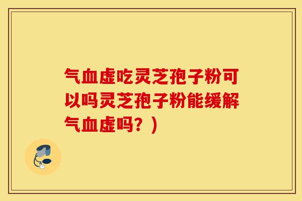 气血虚吃灵芝孢子粉可以吗灵芝孢子粉能缓解气血虚吗?)-第1张图片-灵芝之家 气血虚吃灵芝孢子粉可以吗灵芝孢子粉能缓解气血虚吗?)-第1张图片-灵芝之家