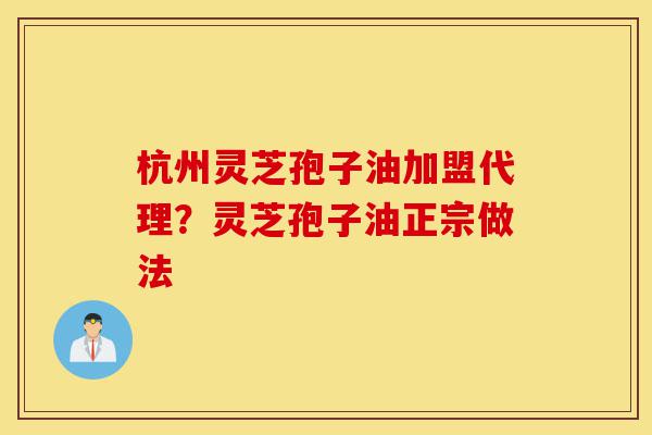 杭州灵芝孢子油加盟代理?灵芝孢子油正宗做法-第1张图片-灵芝之家 杭州灵芝孢子油加盟代理?灵芝孢子油正宗做法-第1张图片-灵芝之家