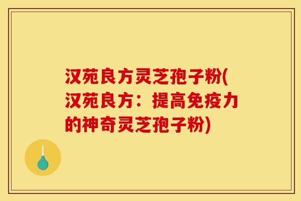 汉苑良方灵芝孢子粉(汉苑良方:提高免疫力的神奇灵芝孢子粉)-第1张图片-灵芝之家 汉苑良方灵芝孢子粉(汉苑良方:提高免疫力的神奇灵芝孢子粉)-第1张图片-灵芝之家