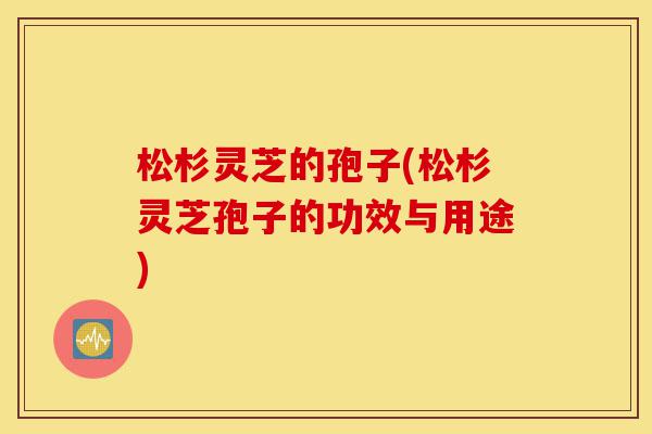 松杉灵芝的孢子(松杉灵芝孢子的功效与用途)-第1张图片-灵芝之家