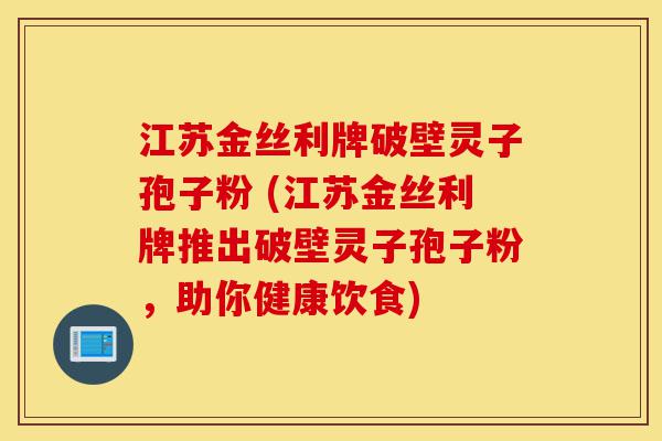 江苏金丝利牌破壁灵子孢子粉 (江苏金丝利牌推出破壁灵子孢子粉,助你健康饮食)-第1张图片-灵芝之家 江苏金丝利牌破壁灵子孢子粉 (江苏金丝利牌推出破壁灵子孢子粉,助你健康饮食)-第1张图片-灵芝之家