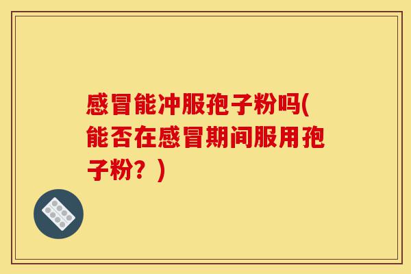 感冒能冲服孢子粉吗(能否在感冒期间服用孢子粉?)-第1张图片-灵芝之家 感冒能冲服孢子粉吗(能否在感冒期间服用孢子粉?)-第1张图片-灵芝之家