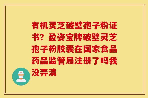 有机灵芝破壁孢子粉证书?盈姿宝牌破壁灵芝孢子粉胶囊在国家食品药品监管局注册了吗我没弄清-第1张图片-灵芝之家 有机灵芝破壁孢子粉证书?盈姿宝牌破壁灵芝孢子粉胶囊在国家食品药品监管局注册了吗我没弄清-第1张图片-灵芝之家