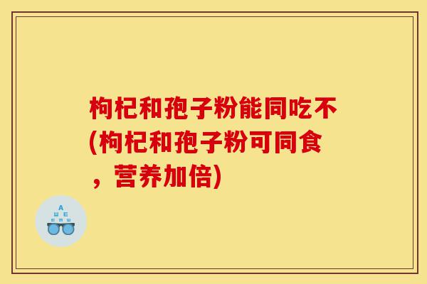 枸杞和孢子粉能同吃不(枸杞和孢子粉可同食,营养加倍)-第1张图片-灵芝之家 枸杞和孢子粉能同吃不(枸杞和孢子粉可同食,营养加倍)-第1张图片-灵芝之家