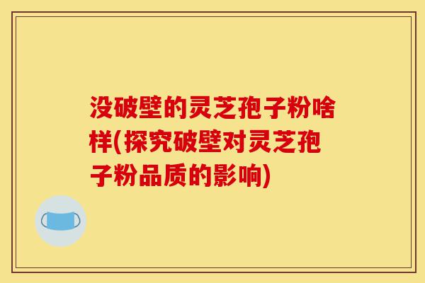 没破壁的灵芝孢子粉啥样(探究破壁对灵芝孢子粉品质的影响)-第1张图片-灵芝之家 没破壁的灵芝孢子粉啥样(探究破壁对灵芝孢子粉品质的影响)-第1张图片-灵芝之家