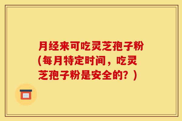 月经来可吃灵芝孢子粉(每月特定时间,吃灵芝孢子粉是安全的?)-第1张图片-灵芝之家 月经来可吃灵芝孢子粉(每月特定时间,吃灵芝孢子粉是安全的?)-第1张图片-灵芝之家