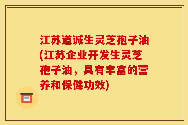 江苏道诚生灵芝孢子油(江苏企业开发生灵芝孢子油,具有丰富的营养和保健功效)-第1张图片-灵芝之家 江苏道诚生灵芝孢子油(江苏企业开发生灵芝孢子油,具有丰富的营养和保健功效)-第1张图片-灵芝之家