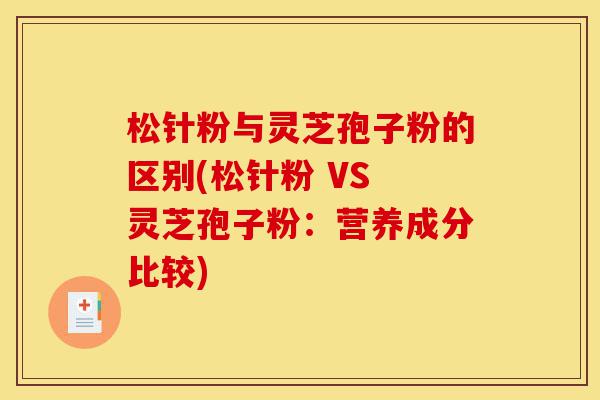松针粉与灵芝孢子粉的区别(松针粉 VS 灵芝孢子粉：营养成分比较)-第1张图片-灵芝之家