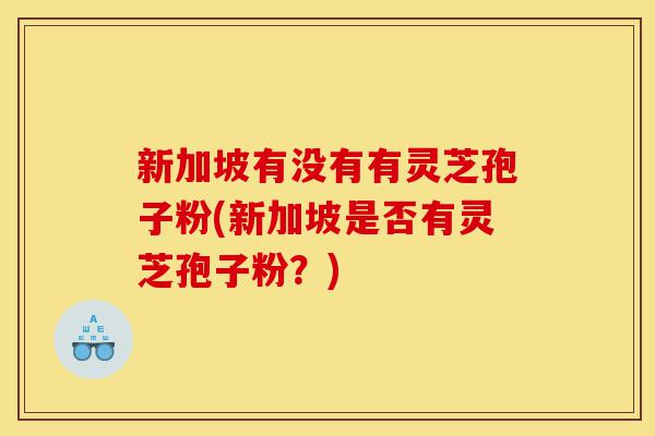 新加坡有没有有灵芝孢子粉(新加坡是否有灵芝孢子粉?)-第1张图片-灵芝之家 新加坡有没有有灵芝孢子粉(新加坡是否有灵芝孢子粉?)-第1张图片-灵芝之家